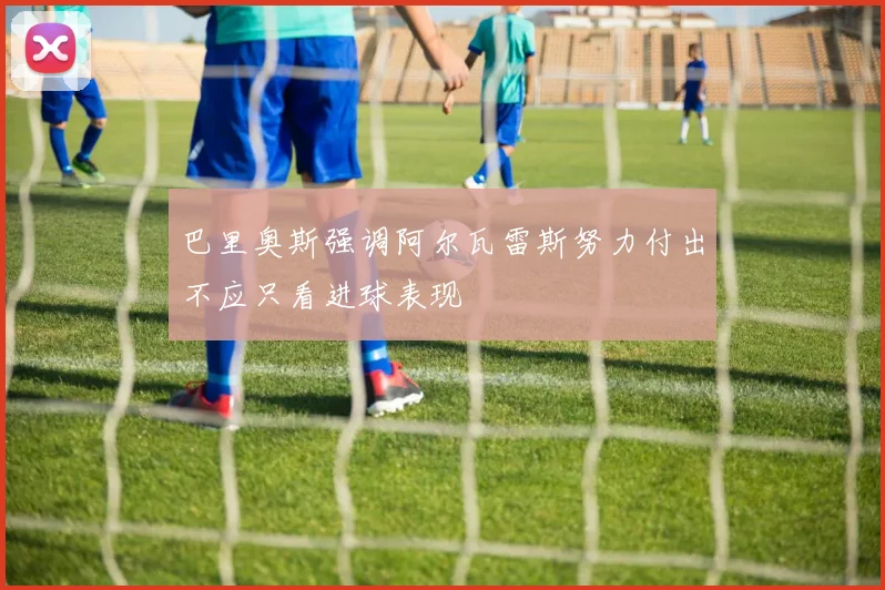 巴里奥斯强调阿尔瓦雷斯努力付出不应只看进球表现