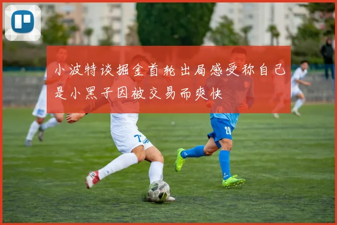 小波特谈掘金首轮出局感受称自己是小黑子因被交易而爽快