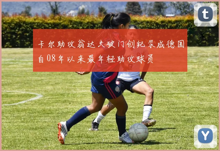卡尔助攻翁达夫破门创纪录成德国自08年以来最年轻助攻球员