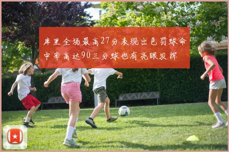 库里全场最高27分表现出色罚球命中率高达90三分球也有亮眼发挥