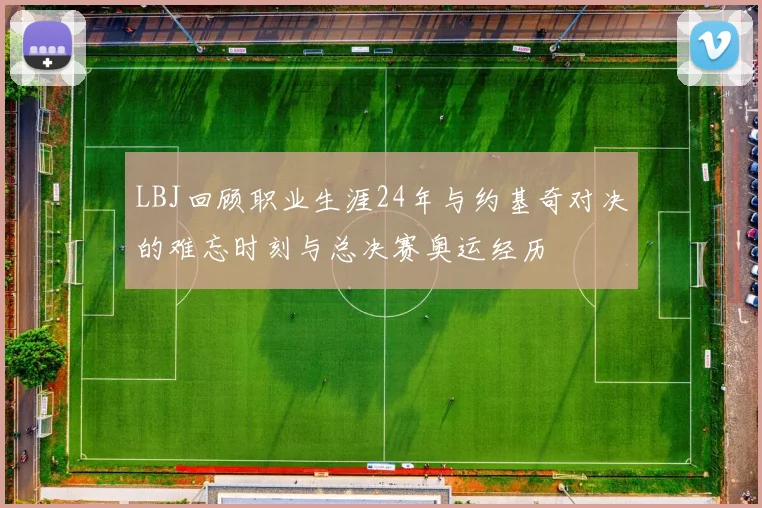 LBJ回顾职业生涯24年与约基奇对决的难忘时刻与总决赛奥运经历