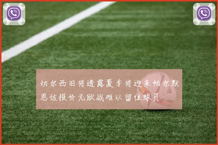 切尔西旧将透露夏季将迎来帕尔默恩佐报价无欧战难以留住球员