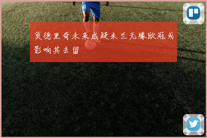 莫德里奇未来成疑米兰无缘欧冠或影响其去留