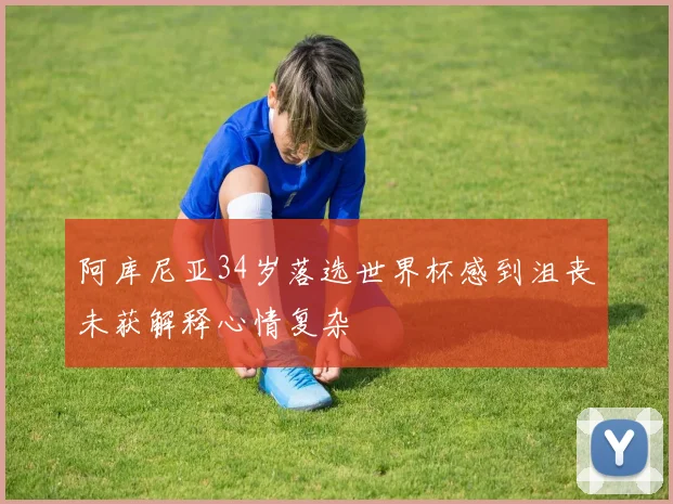 阿库尼亚34岁落选世界杯感到沮丧未获解释心情复杂